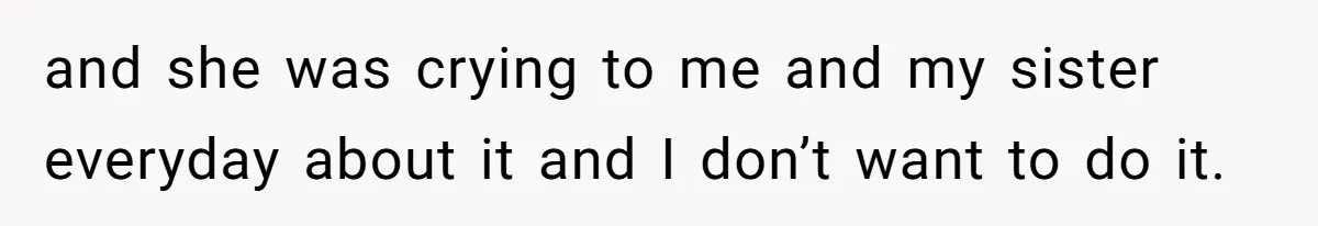 and she was crying to me and my sister everyday about it and I don’t want to do it.