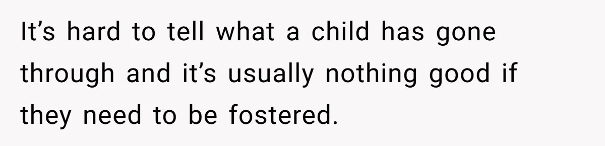It’s hard to tell what a child has gone through and it’s usually nothing good if they need to be fostered.