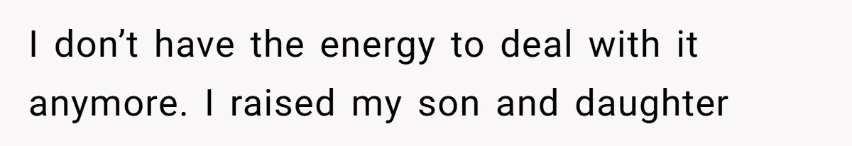 I don’t have the energy to deal with it anymore. I raised my son and daughter