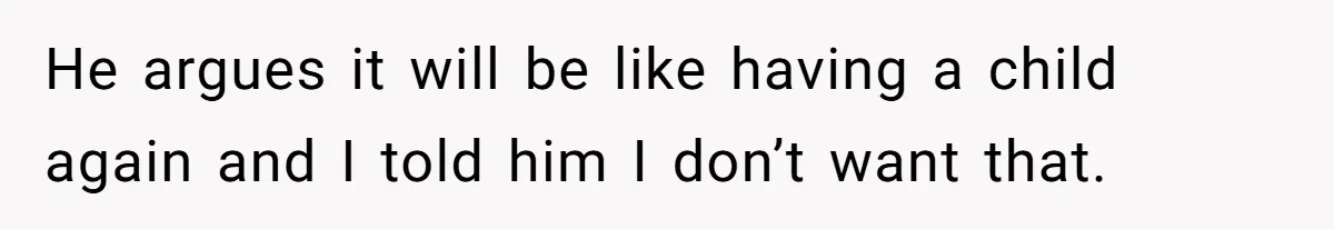 He argues it will be like having a child again and I told him I don’t want that.