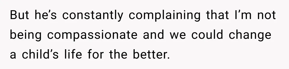 But he’s constantly complaining that I’m not being compassionate and we could change a child’s life for the better.