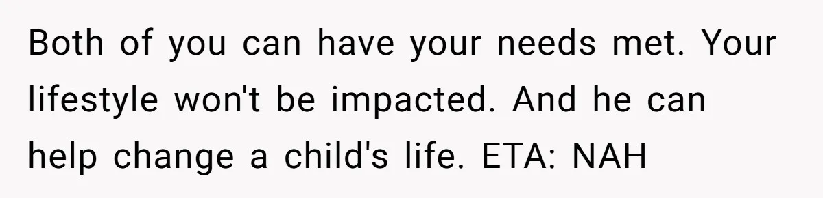 Both of you can have your needs met. Your lifestyle won't be impacted. And he can help change a child's life. ETA: NAH
