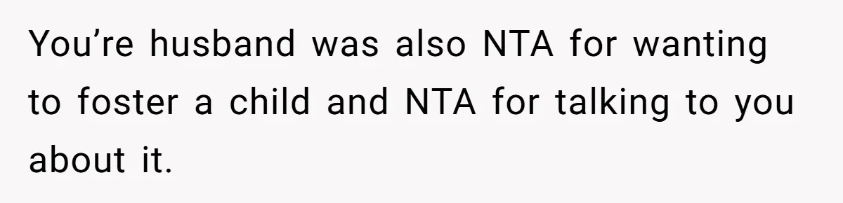 You’re husband was also NTA for wanting to foster a child and NTA for talking to you about it.