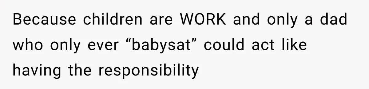 Because children are WORK and only a dad who only ever “babysat” could act like having the responsibility
