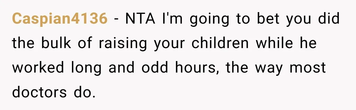 Caspian4136 − NTA I'm going to bet you did the bulk of raising your children while he worked long and odd hours, the way most doctors do.
