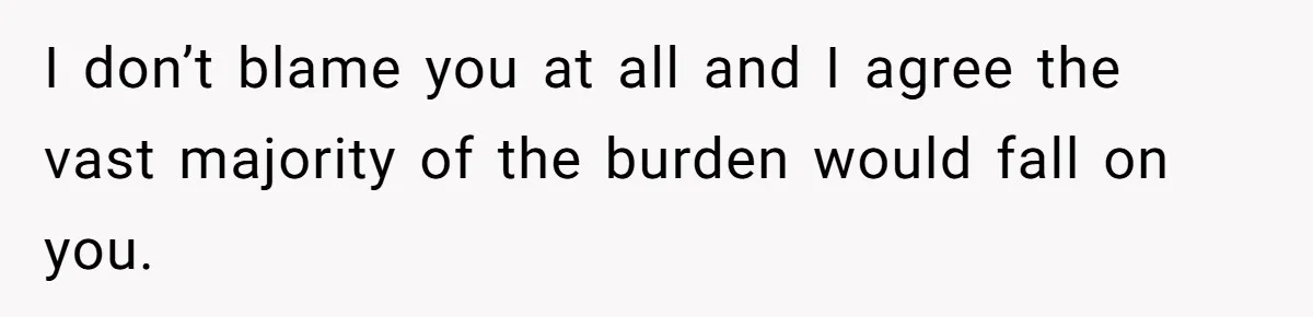 I don’t blame you at all and I agree the vast majority of the burden would fall on you.