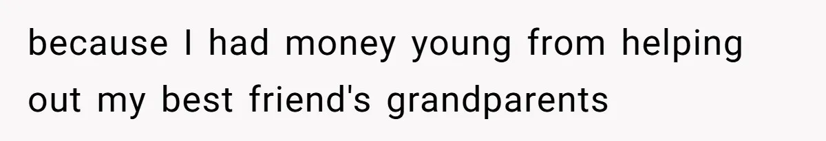 because I had money young from helping out my best friend's grandparents