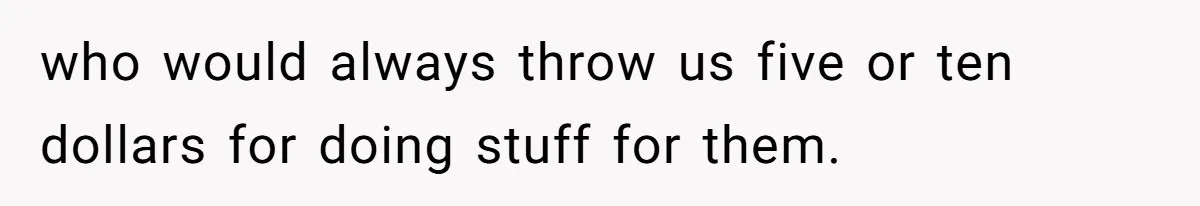 who would always throw us five or ten dollars for doing stuff for them.