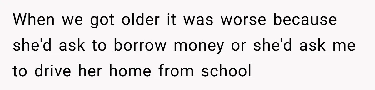 When we got older it was worse because she'd ask to borrow money or she'd ask me to drive her home from school