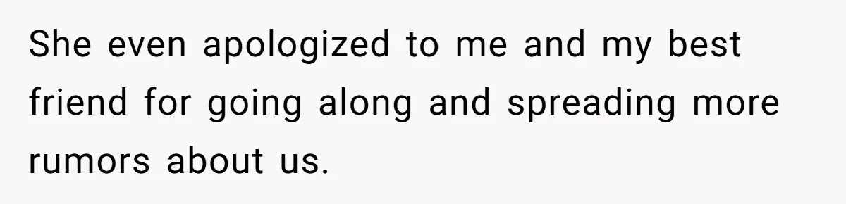 She even apologized to me and my best friend for going along and spreading more rumors about us.