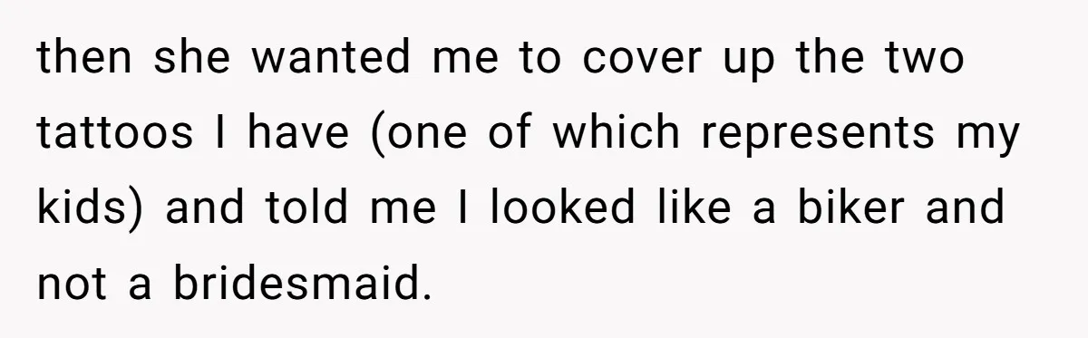 then she wanted me to cover up the two tattoos I have (one of which represents my kids) and told me I looked like a biker and not a bridesmaid.