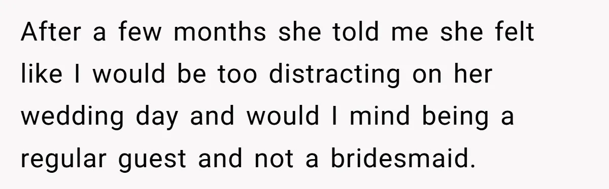 After a few months she told me she felt like I would be too distracting on her wedding day and would I mind being a regular guest and not a...