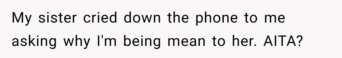 My sister cried down the phone to me asking why I'm being mean to her. AITA?