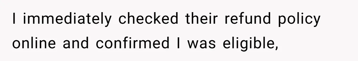 I immediately checked their refund policy online and confirmed I was eligible,