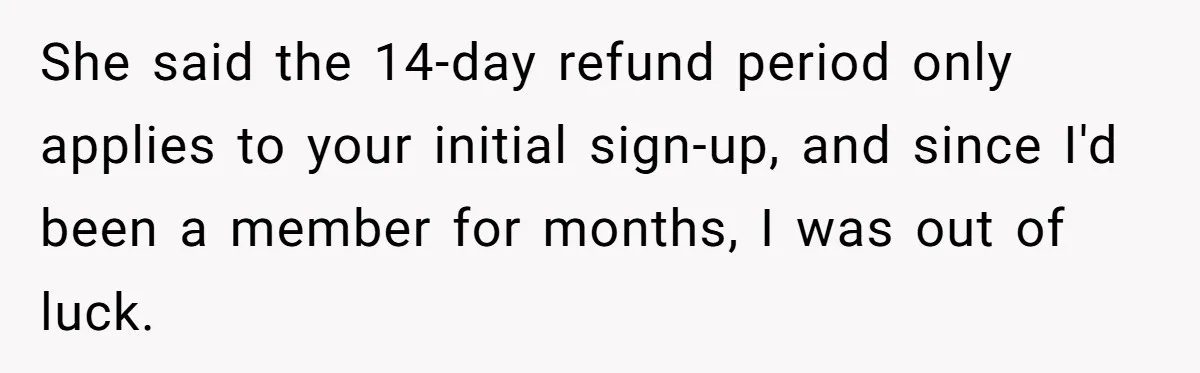 She said the 14-day refund period only applies to your initial sign-up, and since I'd been a member for months, I was out of luck.