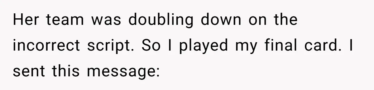 Her team was doubling down on the incorrect script. So I played my final card. I sent this message: