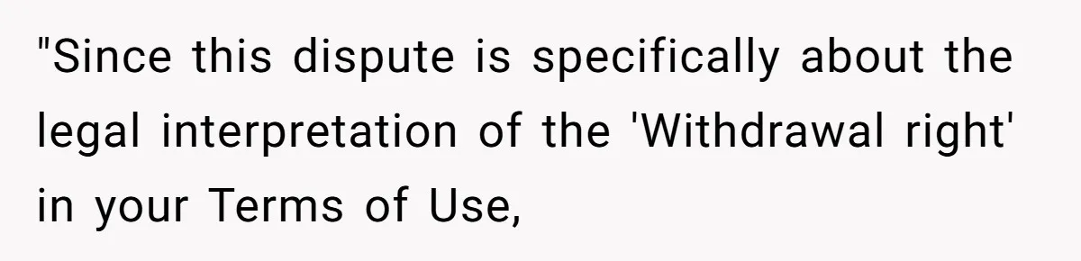 "Since this dispute is specifically about the legal interpretation of the 'Withdrawal right' in your Terms of Use,