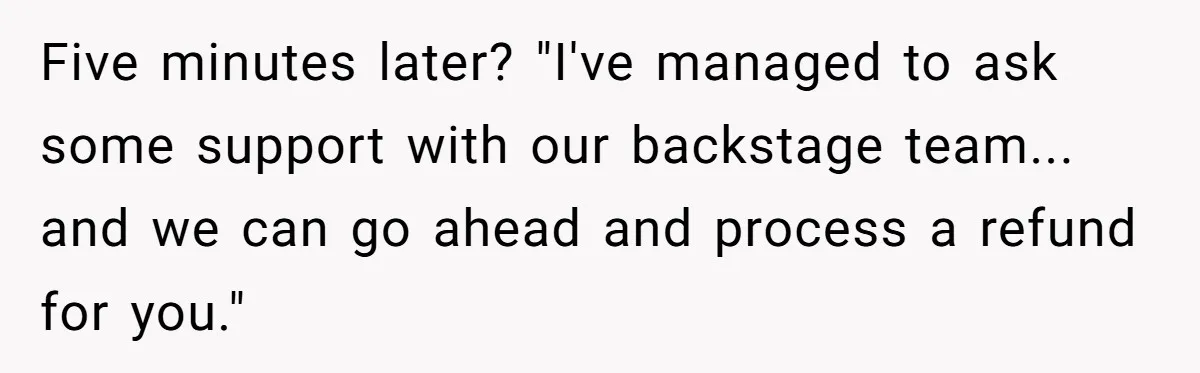 Five minutes later? "I've managed to ask some support with our backstage team... and we can go ahead and process a refund for you."
