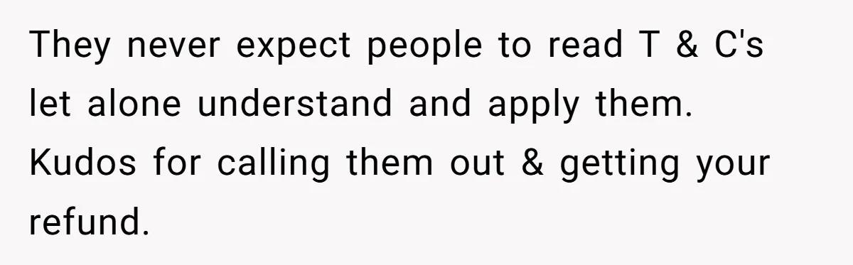 They never expect people to read T & C's let alone understand and apply them. Kudos for calling them out & getting your refund.