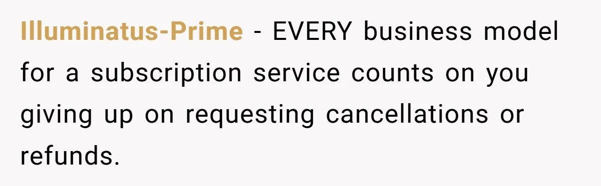 Illuminatus-Prime − EVERY business model for a subscription service counts on you giving up on requesting cancellations or refunds.