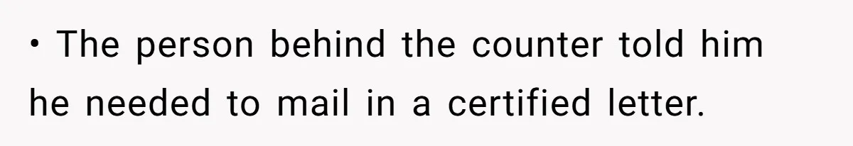• The person behind the counter told him he needed to mail in a certified letter.