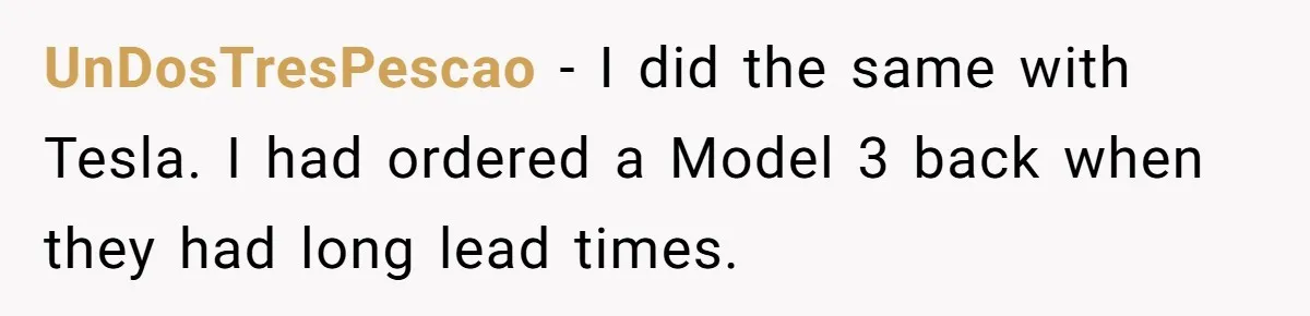 UnDosTresPescao − I did the same with Tesla. I had ordered a Model 3 back when they had long lead times.