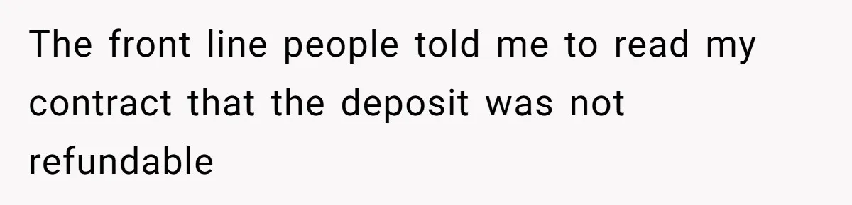 The front line people told me to read my contract that the deposit was not refundable