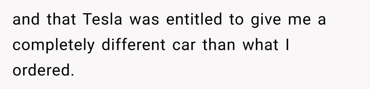 and that Tesla was entitled to give me a completely different car than what I ordered.