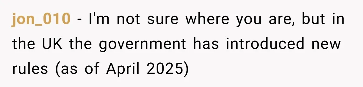jon_010 − I'm not sure where you are, but in the UK the government has introduced new rules (as of April 2025)