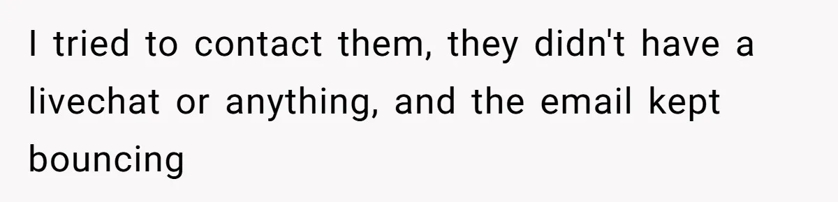 I tried to contact them, they didn't have a livechat or anything, and the email kept bouncing
