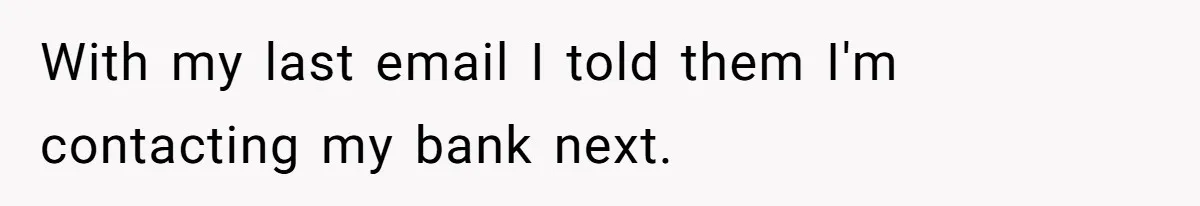 With my last email I told them I'm contacting my bank next.