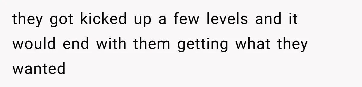 they got kicked up a few levels and it would end with them getting what they wanted