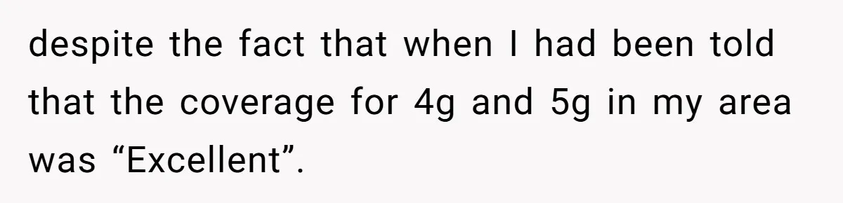 despite the fact that when I had been told that the coverage for 4g and 5g in my area was “Excellent”.