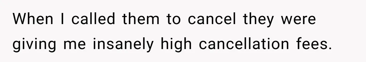 When I called them to cancel they were giving me insanely high cancellation fees.