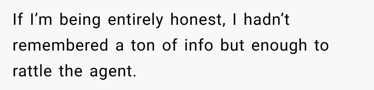 If I’m being entirely honest, I hadn’t remembered a ton of info but enough to rattle the agent.