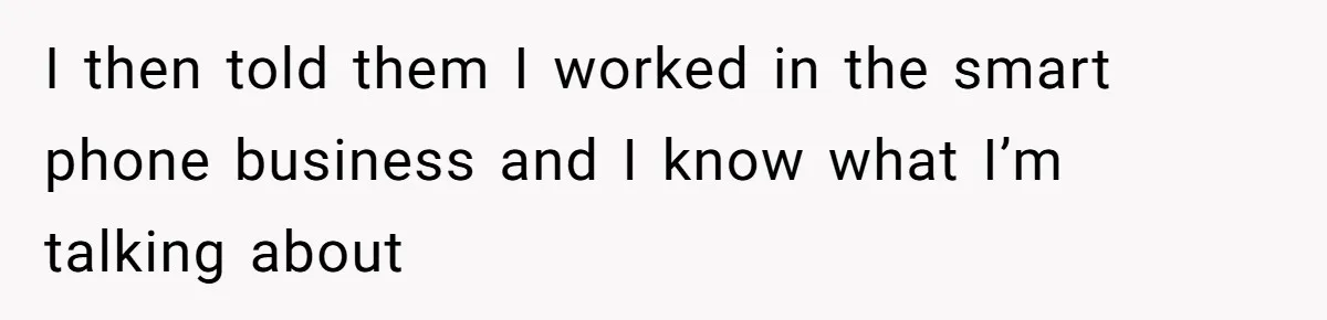I then told them I worked in the smart phone business and I know what I’m talking about