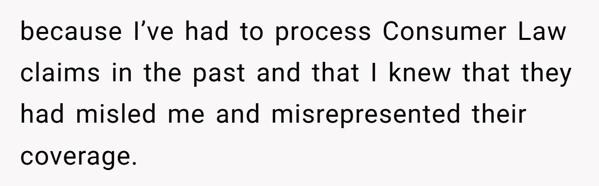 because I’ve had to process Consumer Law claims in the past and that I knew that they had misled me and misrepresented their coverage.