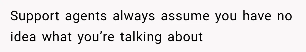 Support agents always assume you have no idea what you’re talking about