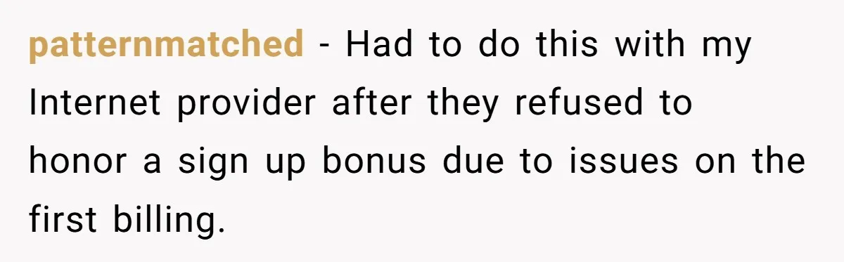 patternmatched − Had to do this with my Internet provider after they refused to honor a sign up bonus due to issues on the first billing.