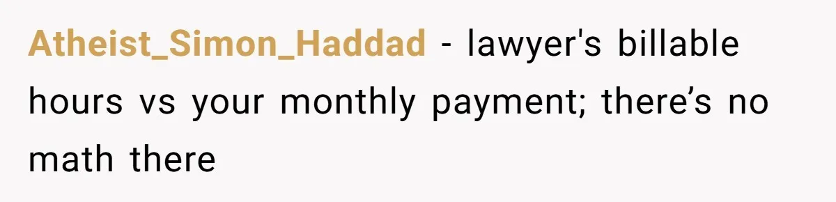 Atheist_Simon_Haddad − lawyer's billable hours vs your monthly payment; there’s no math there