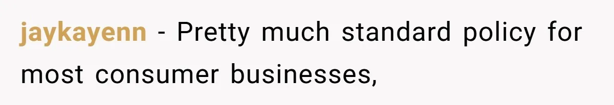 jaykayenn − Pretty much standard policy for most consumer businesses,
