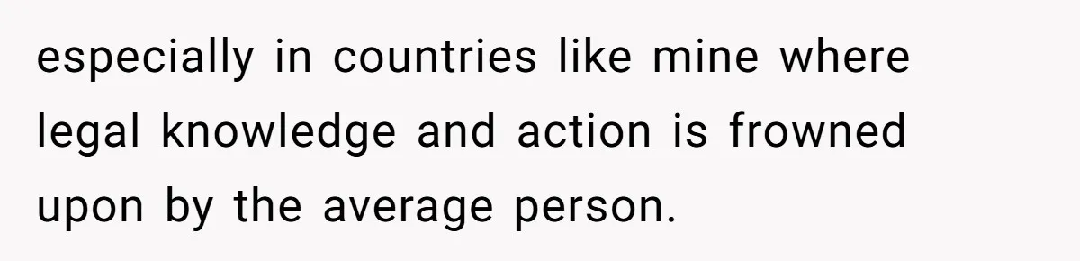 especially in countries like mine where legal knowledge and action is frowned upon by the average person.