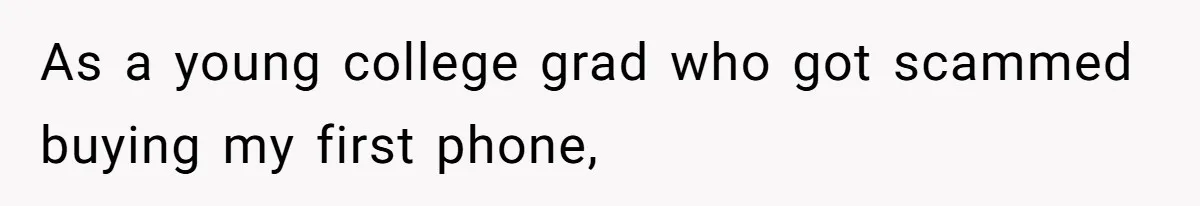 As a young college grad who got scammed buying my first phone,