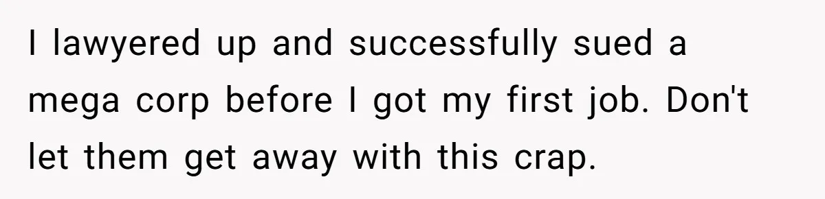 I lawyered up and successfully sued a mega corp before I got my first job. Don't let them get away with this crap.