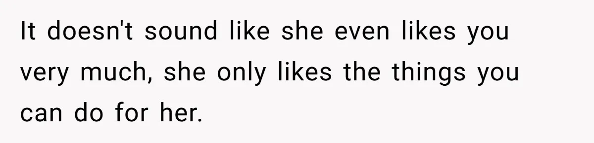 It doesn't sound like she even likes you very much, she only likes the things you can do for her.
