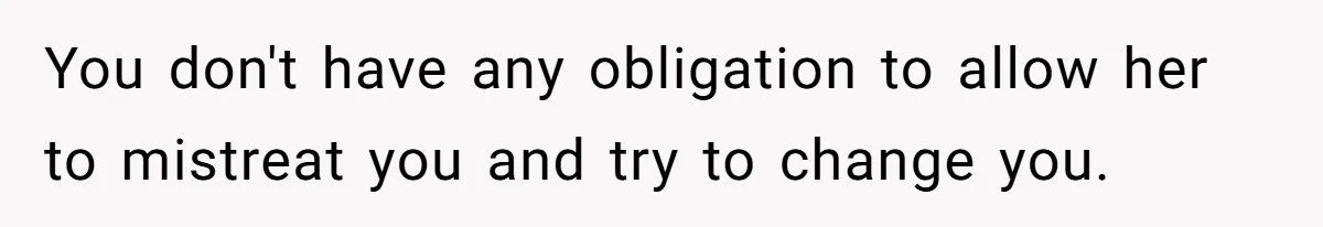 You don't have any obligation to allow her to mistreat you and try to change you.
