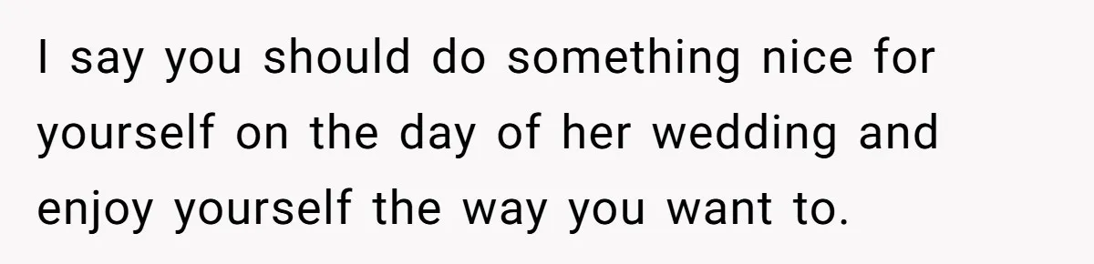 I say you should do something nice for yourself on the day of her wedding and enjoy yourself the way you want to.