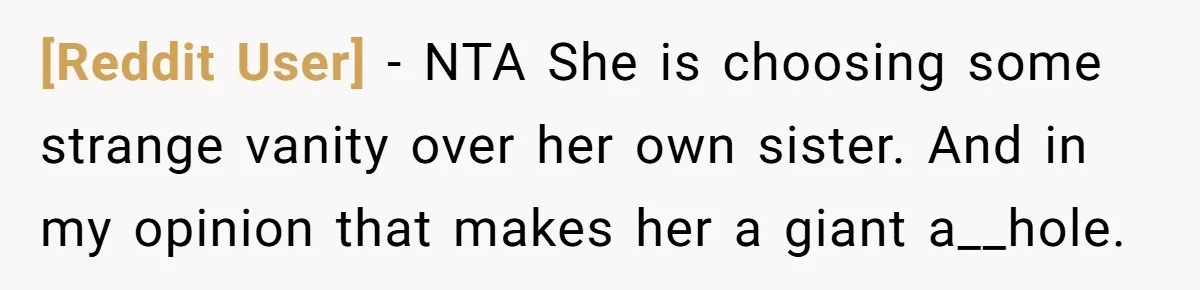 [Reddit User] − NTA She is choosing some strange vanity over her own sister. And in my opinion that makes her a giant a__hole.
