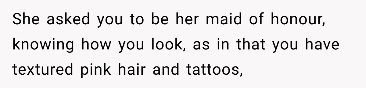 She asked you to be her maid of honour, knowing how you look, as in that you have textured pink hair and tattoos,