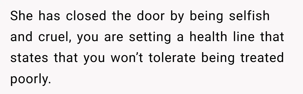 She has closed the door by being selfish and cruel, you are setting a health line that states that you won’t tolerate being treated poorly.